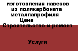 изготовления навесов из поликарбоната, металлапрофиля. › Цена ­ 1 800 -  Строительство и ремонт » Услуги   